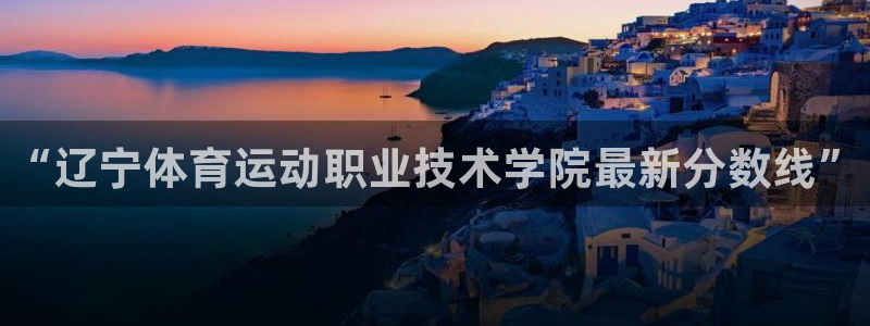 凯发官网下载招商电话地址查询：“辽宁体育运动职业技术