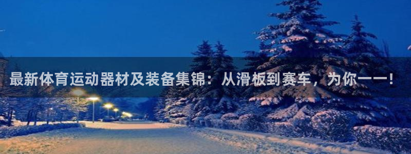 凯发官网下载招商：最新体育运动器材及装备集锦：从滑板