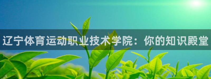 凯发官网下载平台：辽宁体育运动职业技术学院：你的知识