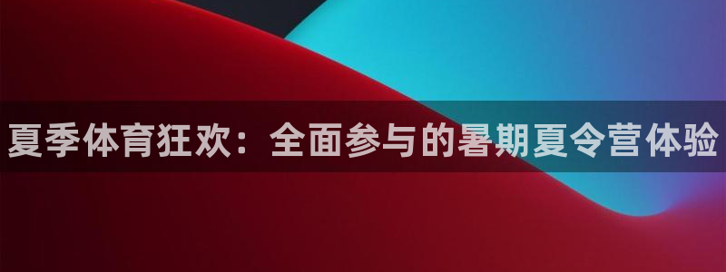 凯发官方正版app娱乐下载：夏季体育狂欢：全面参与的