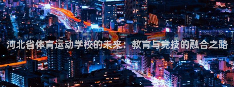 凯发官网下载招商电话是多少号码：河北省体育运动学校的未来：教