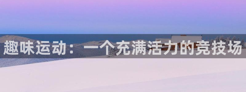 凯发官网下载平台假的吗是真的吗吗：趣味运动：一个充满