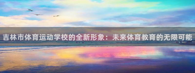 凯发官网下载注册：吉林市体育运动学校的全新形象：未来体育教育