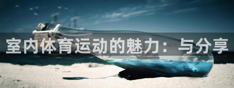 凯发官网下载招商电话地址：室内体育运动的魅力：与分享