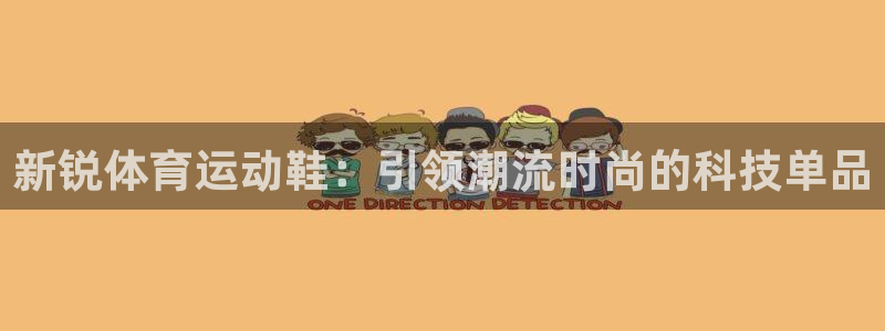 凯发官网下载软件：新锐体育运动鞋：引领潮流时尚的科技单品