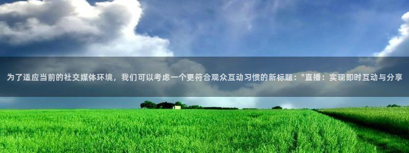 斗球直播app怎么下载：为了适应当前的社交媒体环境，我们可以考虑一个更符合观众互动习惯的新标题：\