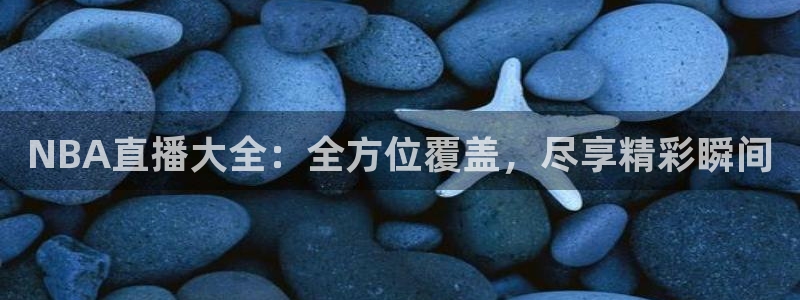 斗球直播app下载旧版：NBA直播大全：全方位覆盖，尽享精彩瞬间